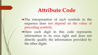 Attribute Code
❧The interpretation of each symbols in the
sequence does not depend on the value of
preceding symbols.
❧Here each digit in this code represents
information in its own right and does not
directly qualify the information provided by
the other digits.
 