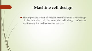 Machine cell design
 The important aspect of cellular manufacturing is the design
of the machine cell, because the cell design influences
significantly the performance of the cell.
 