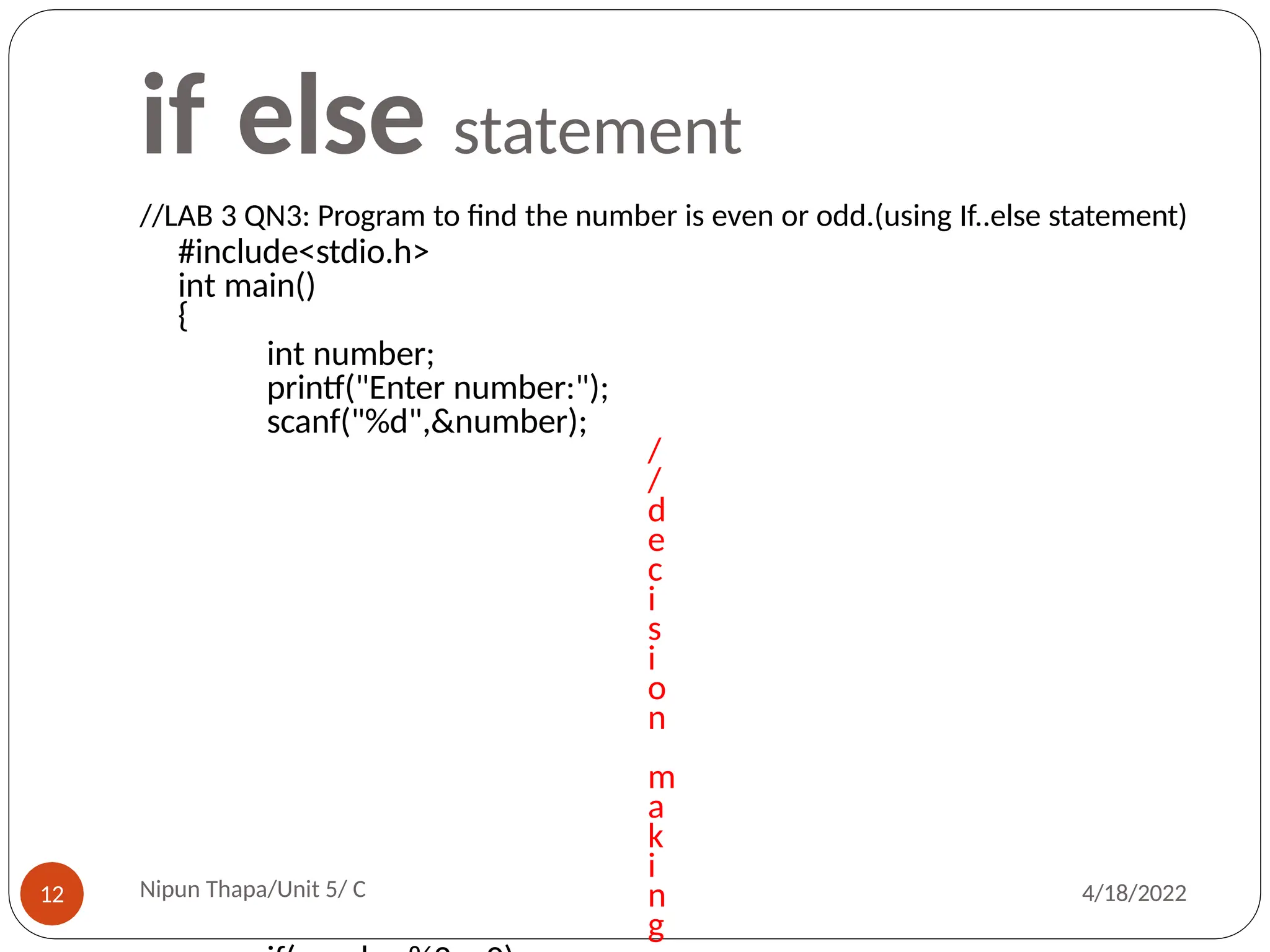 if else statement
//LAB 3 QN3: Program to find the number is even or odd.(using If..else statement)
#include<stdio.h>
int main()
{
int number;
printf("Enter number:");
scanf("%d",&number);
/
/
d
e
c
i
s
i
o
n
m
a
k
i
n
g
Nipun Thapa/Unit 5/ C
12 4/18/2022
 