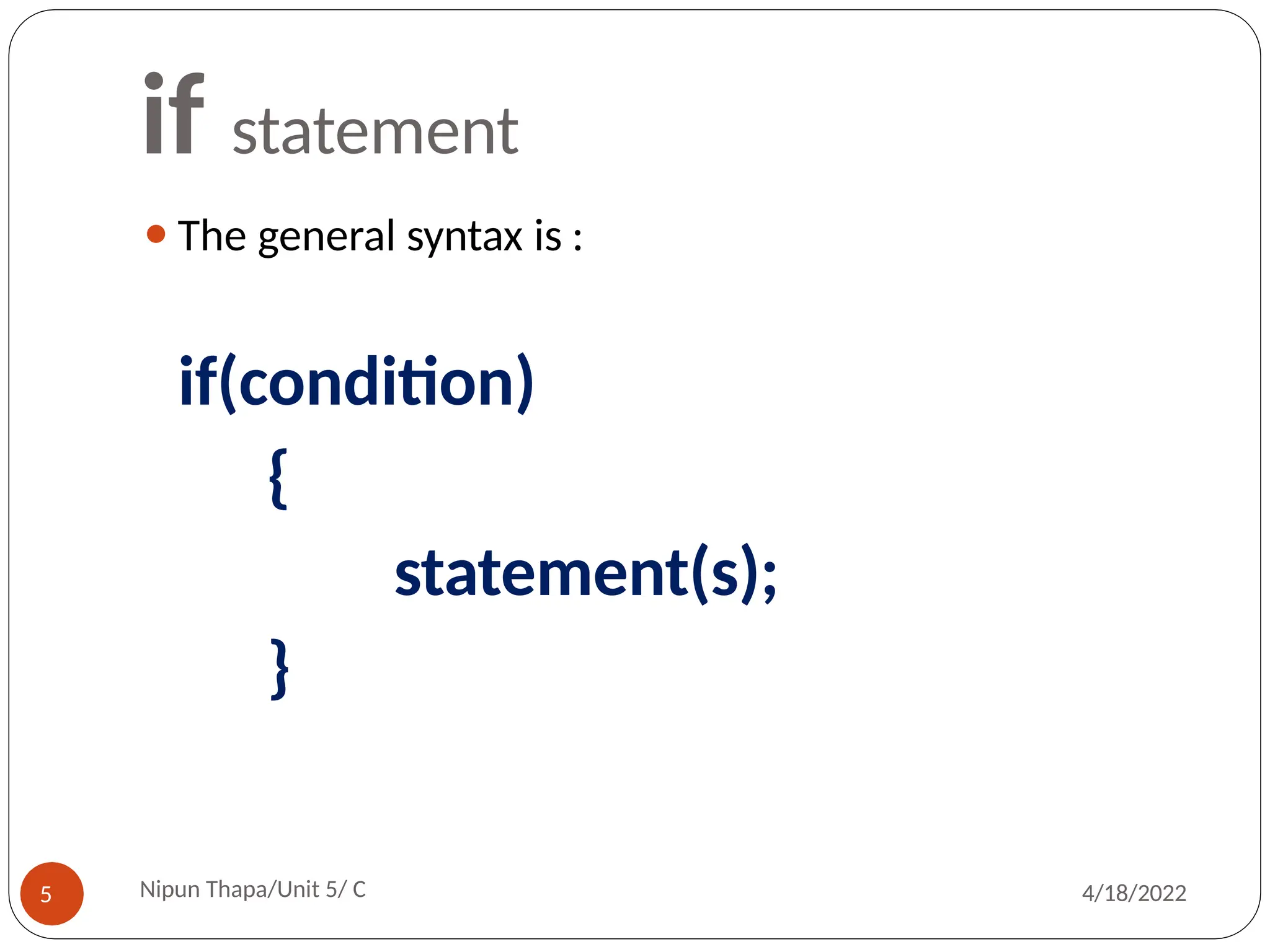 if statement
⚫The general syntax is :
Nipun Thapa/Unit 5/ C
5 4/18/2022
if(condition)
{
statement(s);
}
 