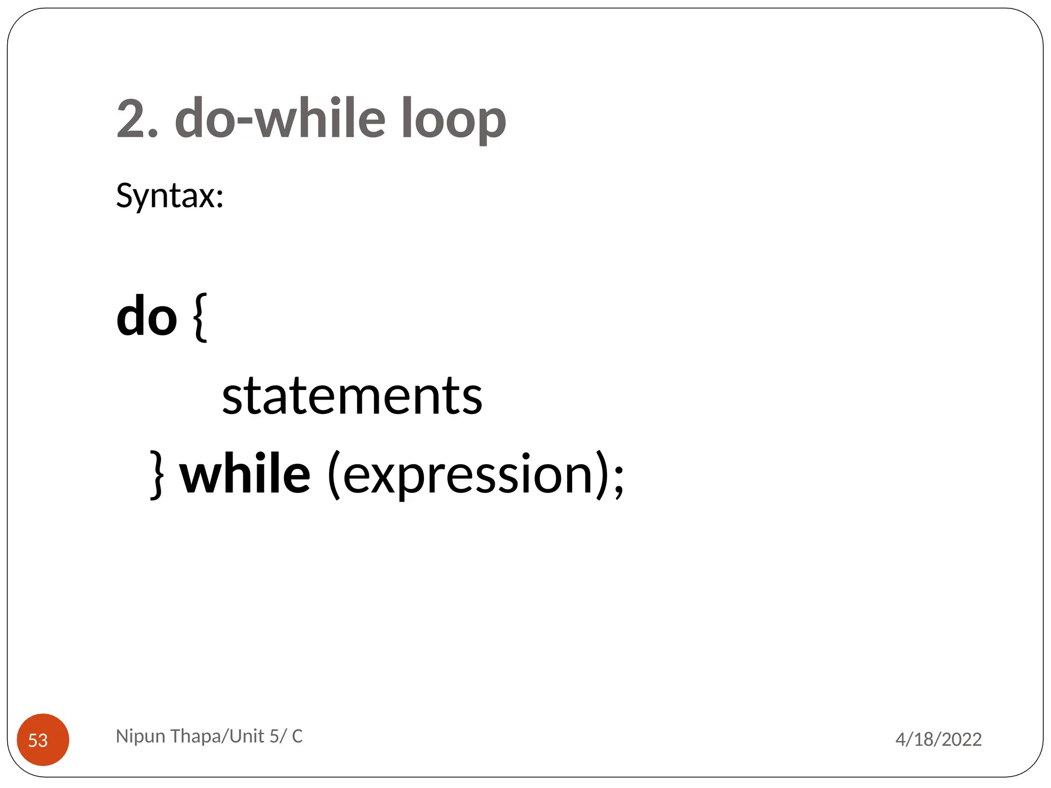 2. do-while loop
Syntax:
Nipun Thapa/Unit 5/ C
53 4/18/2022
do {
statements
} while (expression);
 