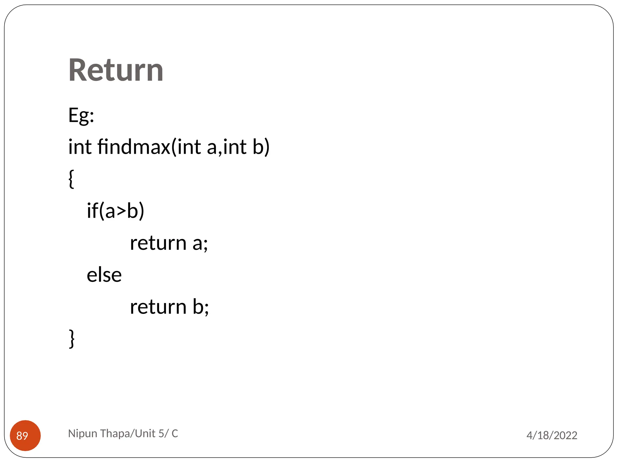 Return
Eg:
int findmax(int a,int b)
{
if(a>b)
return a;
else
return b;
}
Nipun Thapa/Unit 5/ C
89 4/18/2022
 