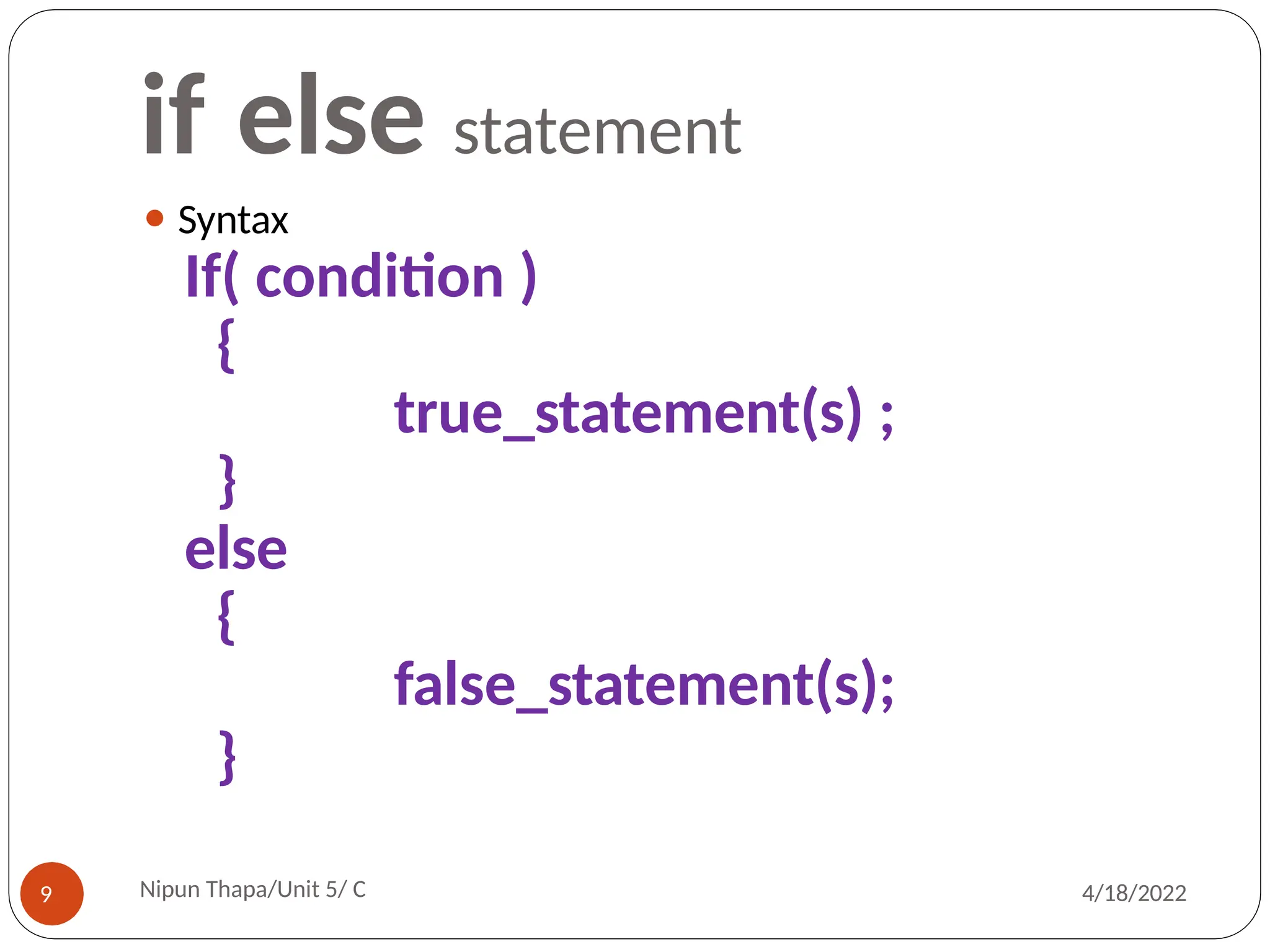 if else statement
⚫ Syntax
If( condition )
{
true_statement(s) ;
}
else
{
false_statement(s);
}
Nipun Thapa/Unit 5/ C
9 4/18/2022
 
