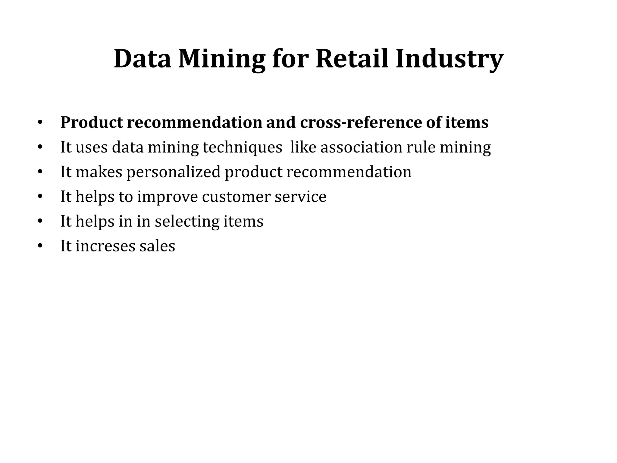 Data Mining for Retail Industry
• Product recommendation and cross-reference of items
• It uses data mining techniques like association rule mining
• It makes personalized product recommendation
• It helps to improve customer service
• It helps in in selecting items
• It increses sales
 
