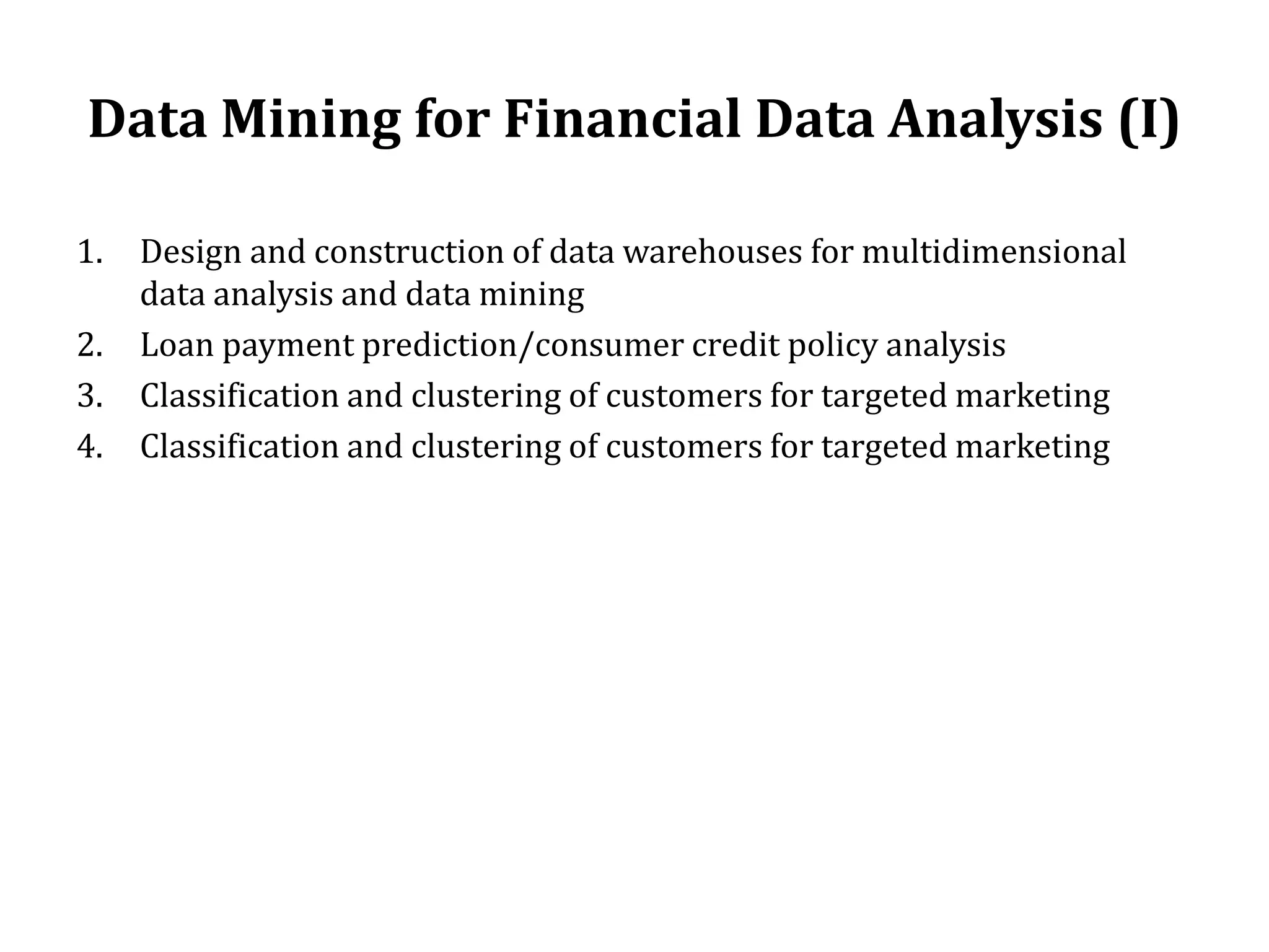 Data Mining for Financial Data Analysis (I)
1. Design and construction of data warehouses for multidimensional
data analysis and data mining
2. Loan payment prediction/consumer credit policy analysis
3. Classification and clustering of customers for targeted marketing
4. Classification and clustering of customers for targeted marketing
 