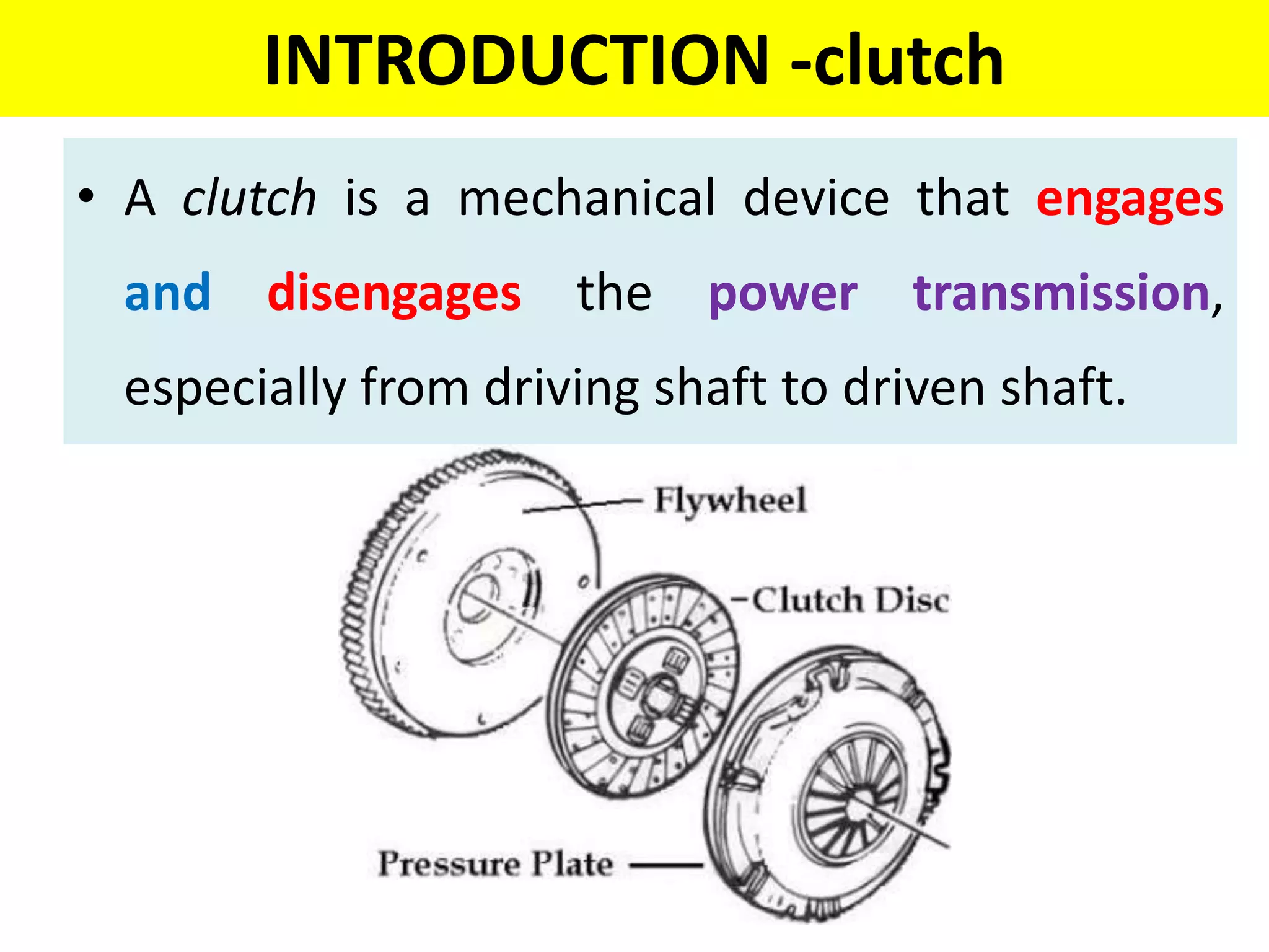 INTRODUCTION -clutch
• A clutch is a mechanical device that engages
and disengages the power transmission,
especially from driving shaft to driven shaft.