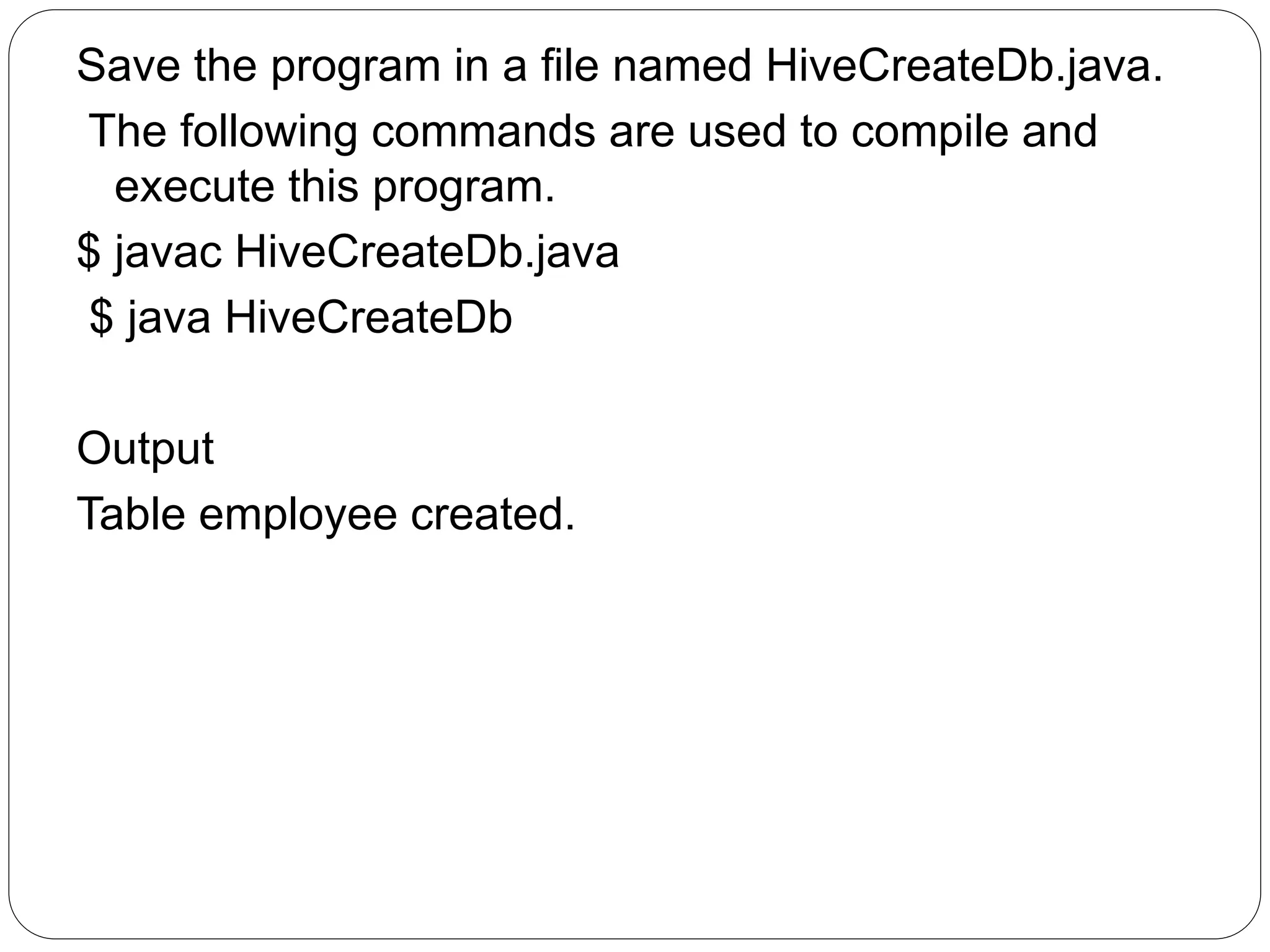 Save the program in a file named HiveCreateDb.java.
The following commands are used to compile and
execute this program.
$ javac HiveCreateDb.java
$ java HiveCreateDb
Output
Table employee created.
 