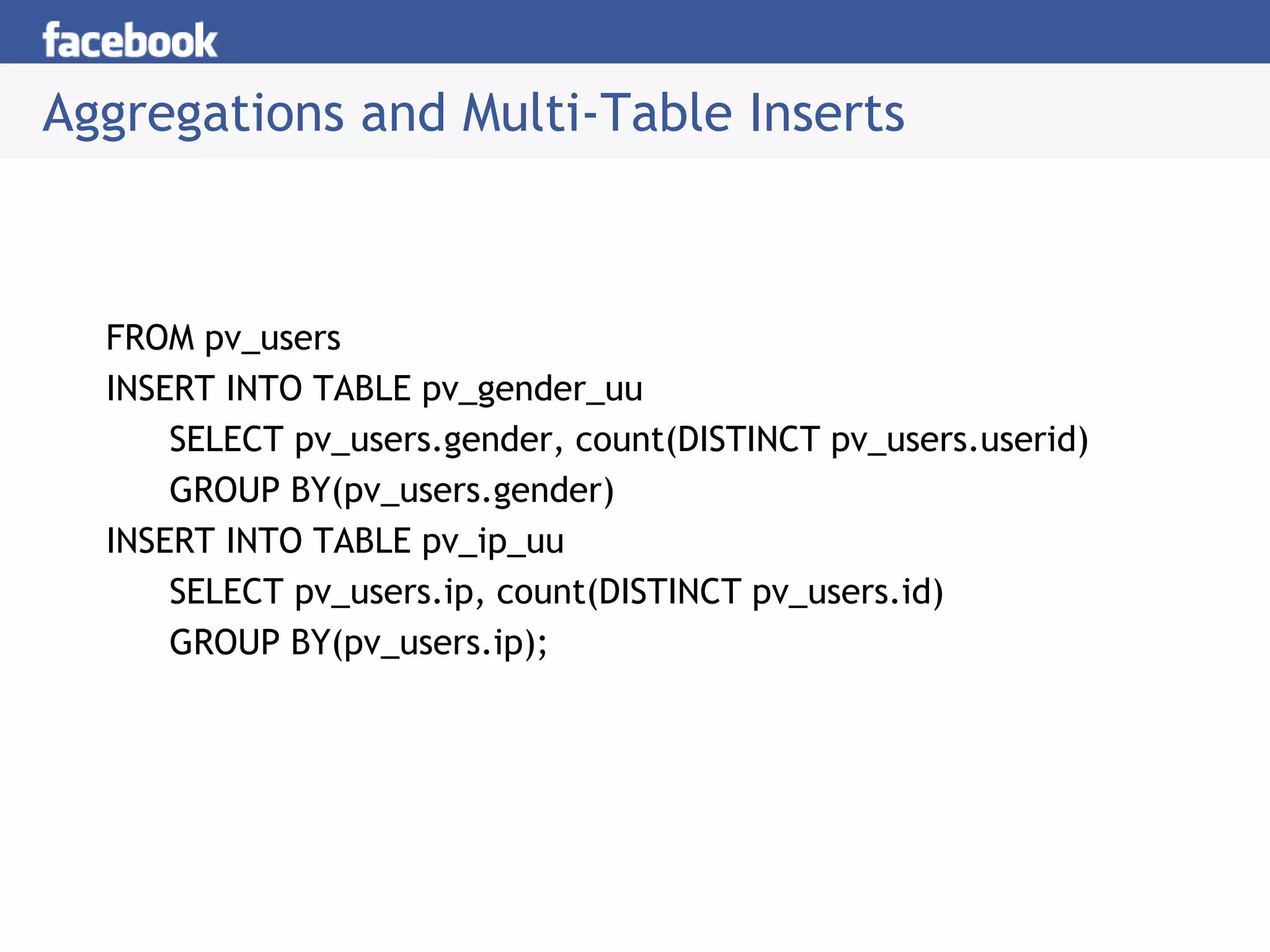 Aggregations and Multi-Table Inserts
FROM pv_users
INSERT INTO TABLE pv_gender_uu
SELECT pv_users.gender, count(DISTINCT pv_users.userid)
GROUP BY(pv_users.gender)
INSERT INTO TABLE pv_ip_uu
SELECT pv_users.ip, count(DISTINCT pv_users.id)
GROUP BY(pv_users.ip);
 