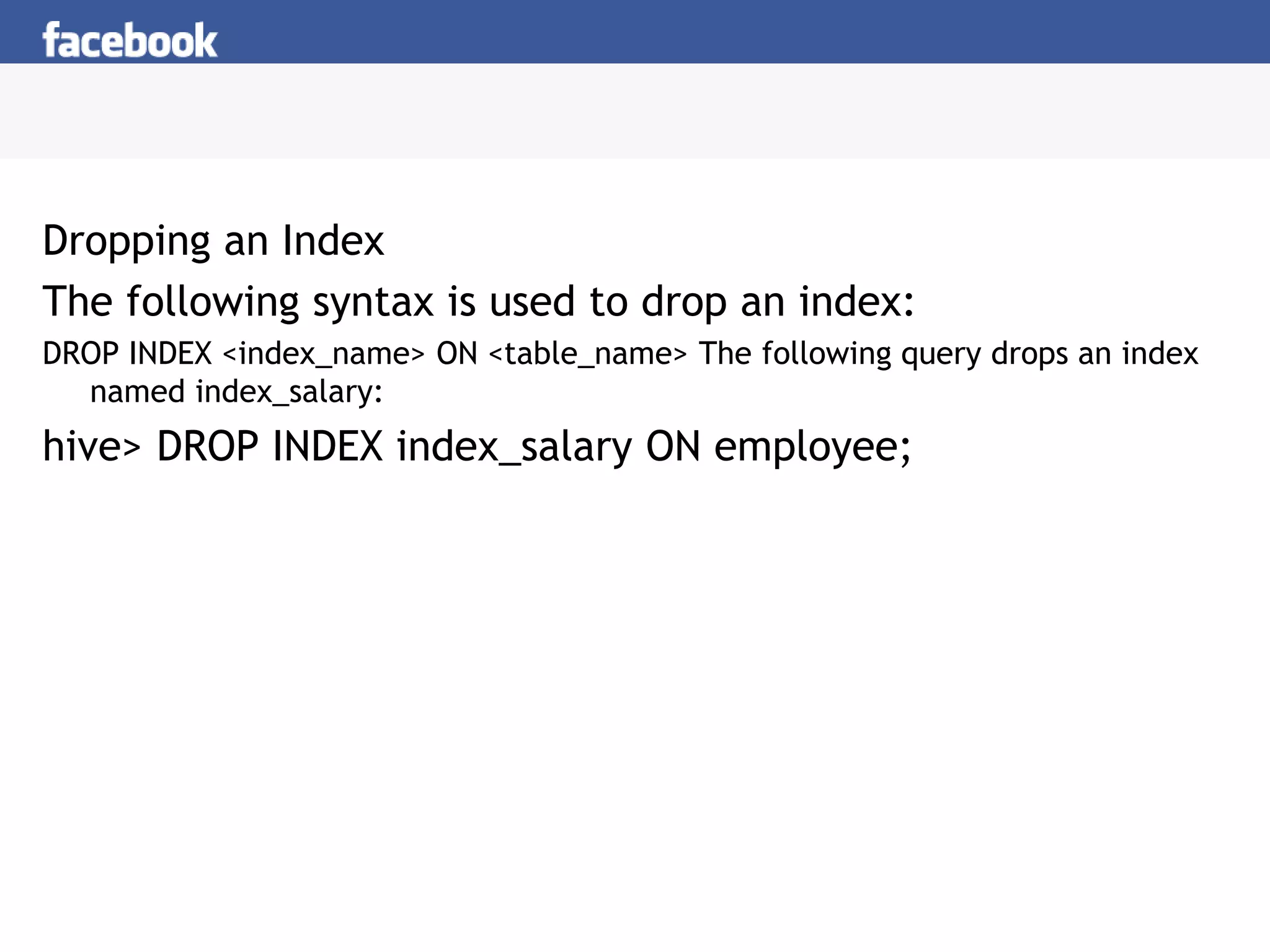 Dropping an Index
The following syntax is used to drop an index:
DROP INDEX <index_name> ON <table_name> The following query drops an index
named index_salary:
hive> DROP INDEX index_salary ON employee;
 