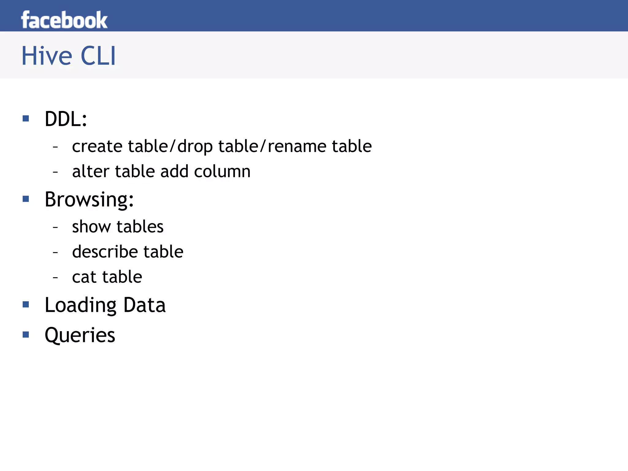 Hive CLI
 DDL:
– create table/drop table/rename table
– alter table add column
 Browsing:
– show tables
– describe table
– cat table
 Loading Data
 Queries
 