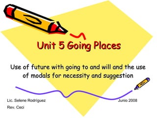 Unit 5 Going Places Use of future with going to and will and the use of modals for necessity and suggestion Lic. Selene Rodríguez   Junio 2008 Rev. Ceci 