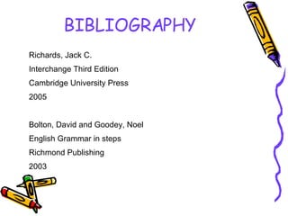 BIBLIOGRAPHY Richards, Jack C. Interchange Third Edition Cambridge University Press 2005 Bolton, David and Goodey, Noel English Grammar in steps Richmond Publishing 2003 