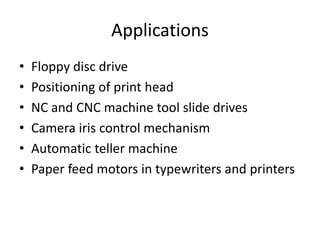 Applications
• Floppy disc drive
• Positioning of print head
• NC and CNC machine tool slide drives
• Camera iris control mechanism
• Automatic teller machine
• Paper feed motors in typewriters and printers
 