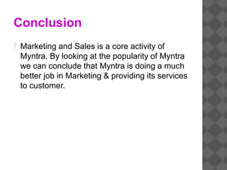 Conclusion
Marketing and Sales is a core activity of
Myntra. By looking at the popularity of Myntra
we can conclude that Myntra is doing a much
better job in Marketing & providing its services
to customer.
 
