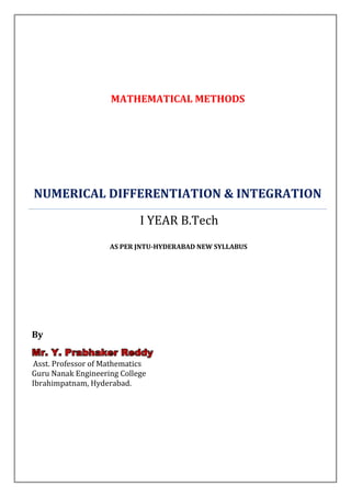 MATHEMATICAL METHODS




NUMERICAL DIFFERENTIATION & INTEGRATION

                            I YEAR B.Tech
                    AS PER JNTU-HYDERABAD NEW SYLLABUS




By
Mr. Y. Prabhaker Reddy
Asst. Professor of Mathematics
Guru Nanak Engineering College
Ibrahimpatnam, Hyderabad.
 