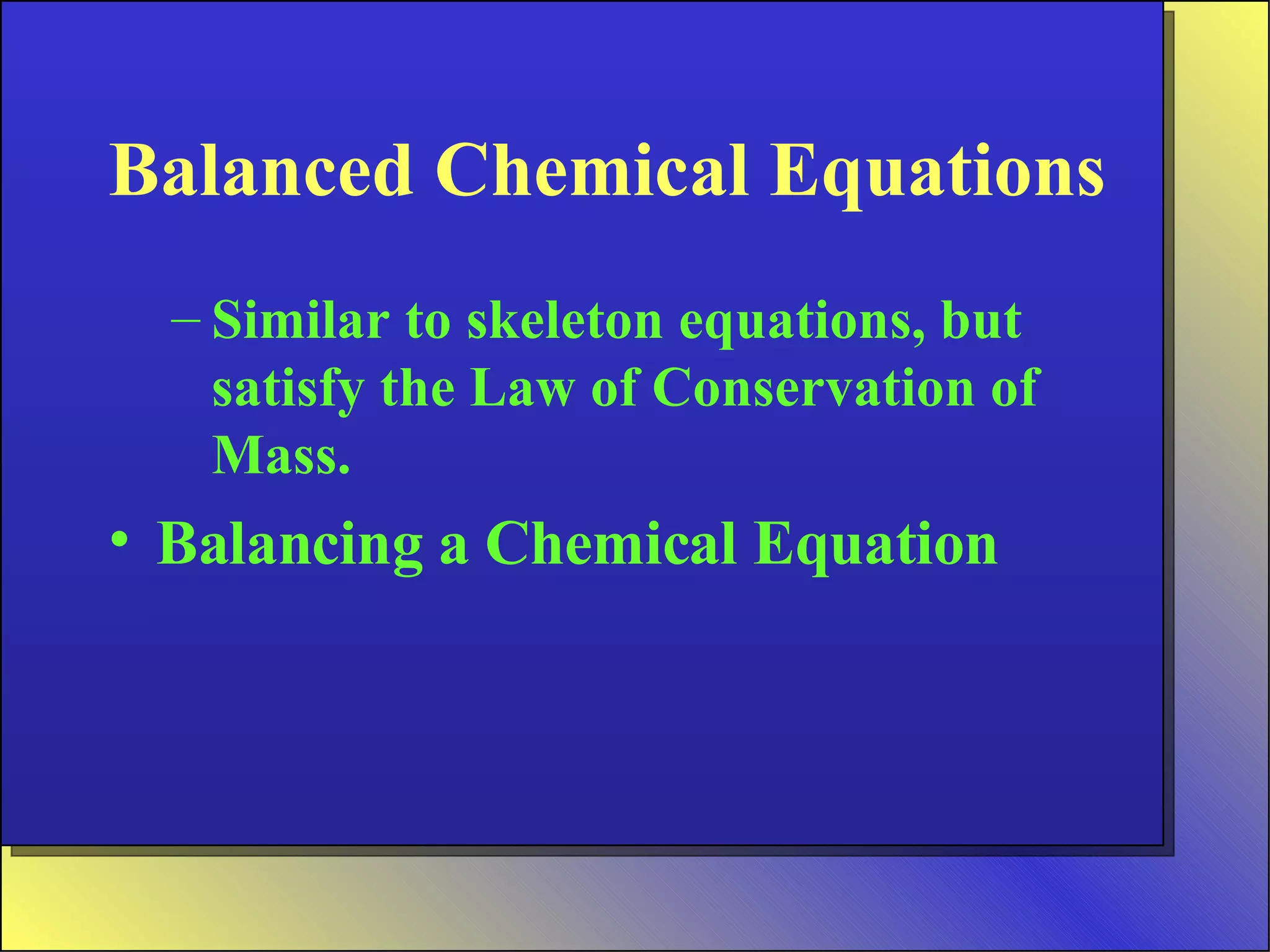 Balanced Chemical Equations Similar to skeleton equations, but satisfy the Law of Conservation of Mass. Balancing a Chemical Equation 