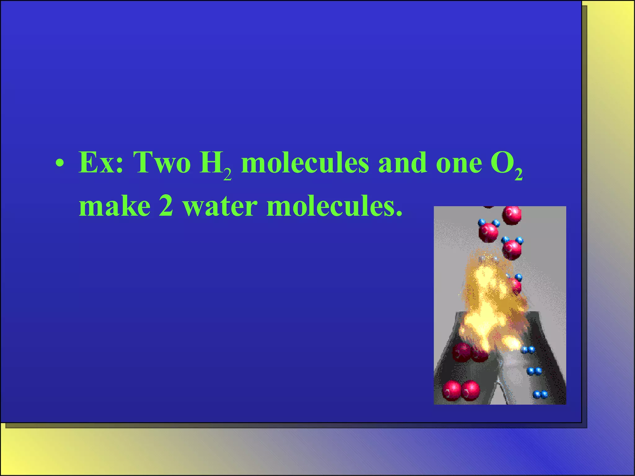 Ex: Two H 2  molecules and one O 2  make 2 water molecules. 