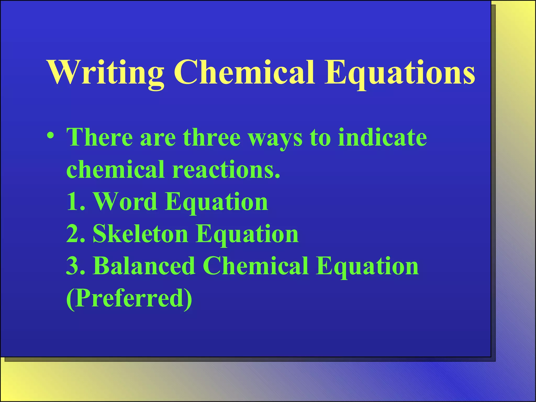 Writing Chemical Equations There are three ways to indicate chemical reactions. 1. Word Equation 2. Skeleton Equation 3. Balanced Chemical Equation (Preferred) 