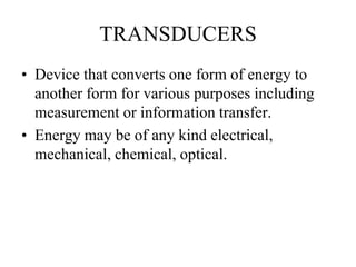TRANSDUCERS
• Device that converts one form of energy to
another form for various purposes including
measurement or information transfer.
• Energy may be of any kind electrical,
mechanical, chemical, optical.
 