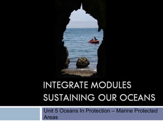 INTEGRATE MODULES
SUSTAINING OUR
OCEANS
Unit 5 Oceans In Protection – Marine Protected
Areas
 