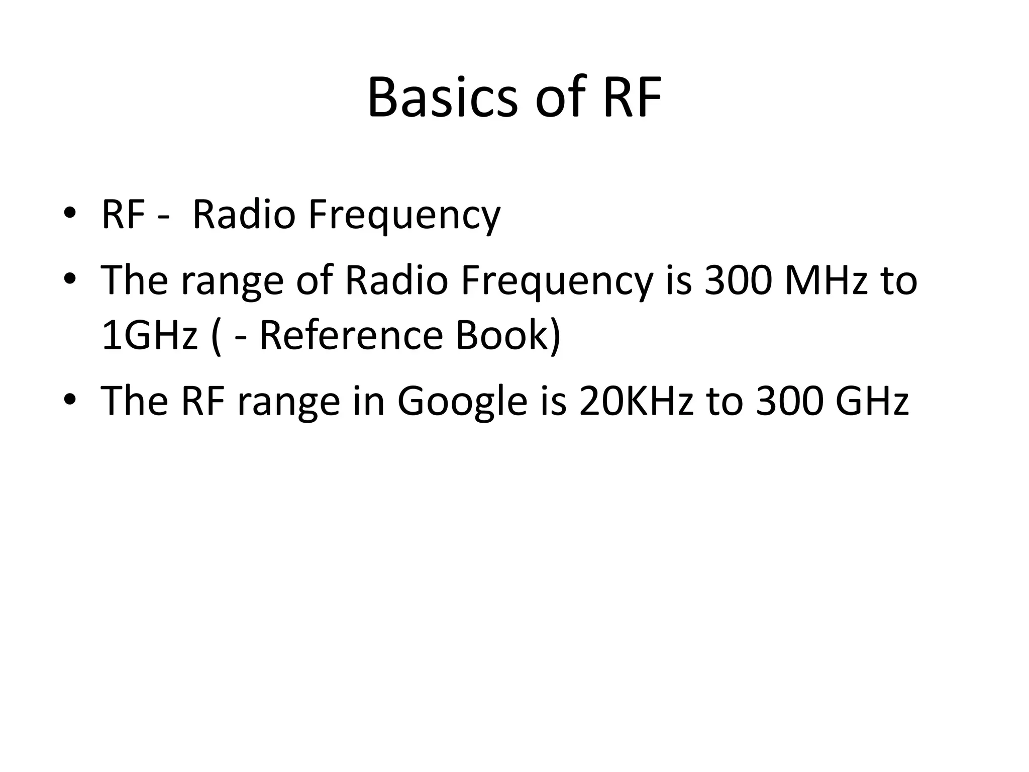 Basics of RF
• RF - Radio Frequency
• The range of Radio Frequency is 300 MHz to
1GHz ( - Reference Book)
• The RF range in Google is 20KHz to 300 GHz
 