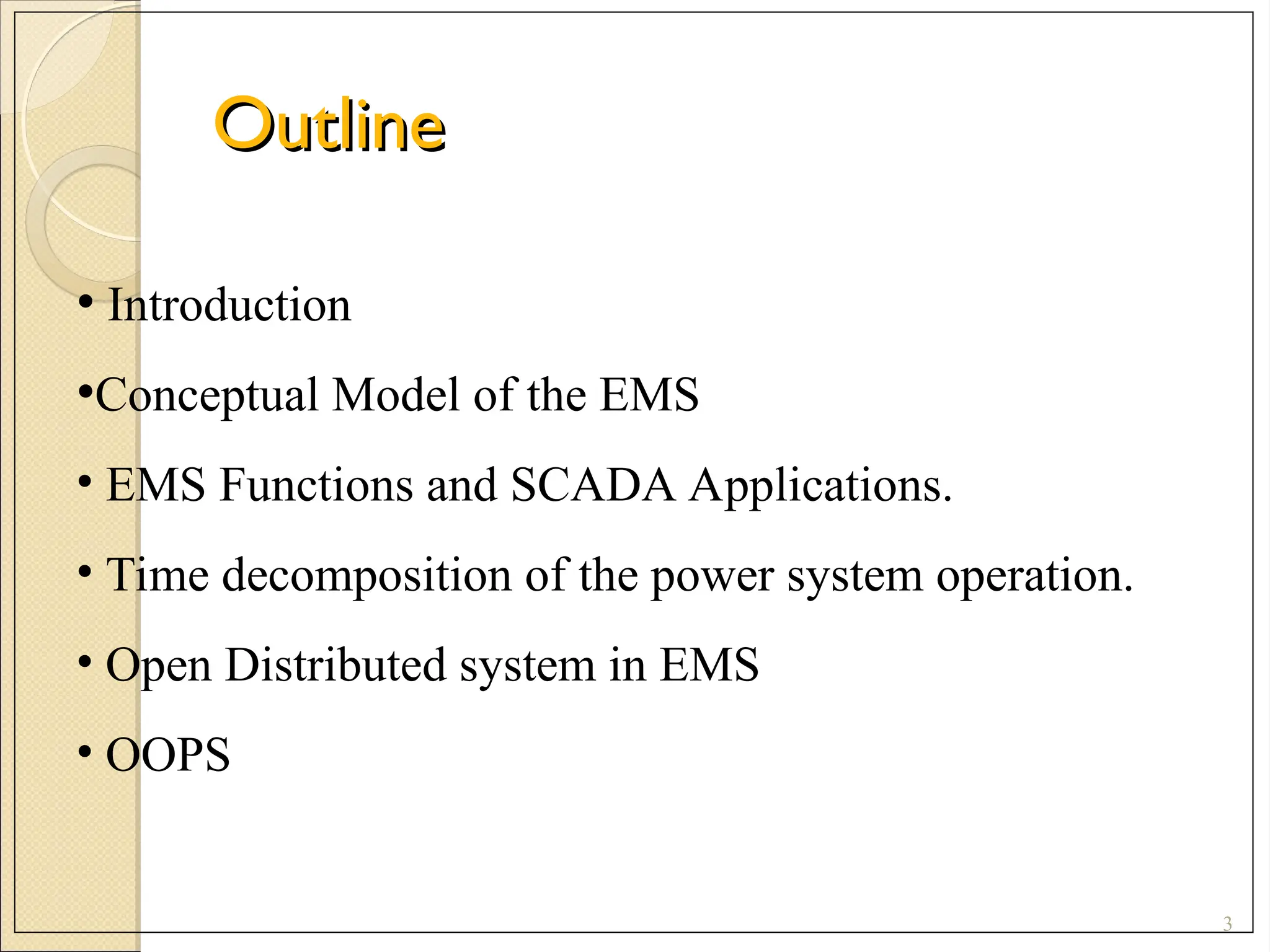 Outline
Outline
3
• Introduction
•Conceptual Model of the EMS
• EMS Functions and SCADA Applications.
• Time decomposition of the power system operation.
• Open Distributed system in EMS
• OOPS
 