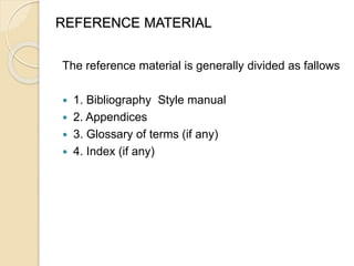 REFERENCE MATERIAL
The reference material is generally divided as fallows
 1. Bibliography Style manual
 2. Appendices
 3. Glossary of terms (if any)
 4. Index (if any)
 