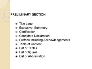 PRELIMINARY SECTION
 Title page
 Executive Summary
 Certification
 Candidate Declaration
 Preface including Acknowledgements
 Table of Content
 List of Tables
 List of figures
 List of Abbreviation
 