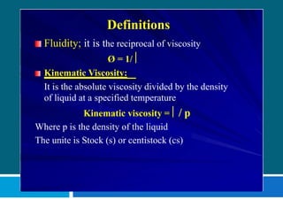 Definitions
Fluidity; it is the reciprocal of viscosity
Ø = 1/ 
Kinematic Viscosity:
It is the absolute viscosity divided by the density
of liquid at a specified temperature
Kinematic viscosity =   p
Where p is the density of the liquid
The unite is Stock (s) or centistock (cs)
 