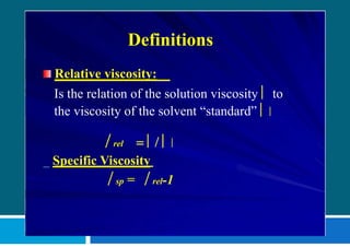 Definitions
Relative viscosity:
Is the relation of the solution viscosity  to
the viscosity of the solvent “standard”  
 rel =    
_ Specific Viscosity
 sp =  rel-1
 