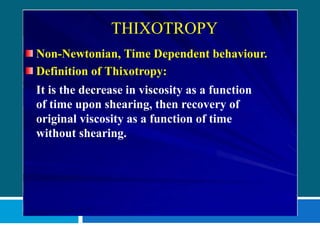 THIXOTROPY
Non-Newtonian, Time Dependent behaviour.
Definition of Thixotropy:
It is the decrease in viscosity as a function
of time upon shearing, then recovery of
original viscosity as a function of time
without shearing.
 