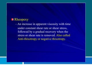 Rheopexy
– An increase in apparent viscosity with time
under constant shear rate or shear stress,
followed by a gradual recovery when the
stress or shear rate is removed. Also called
Anti-thixotropy or negative thixotropy.
 