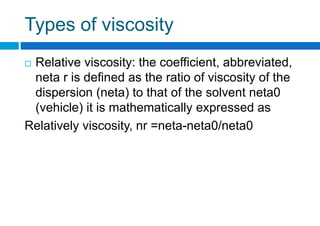 Types of viscosity
 Relative viscosity: the coefficient, abbreviated,
neta r is defined as the ratio of viscosity of the
dispersion (neta) to that of the solvent neta0
(vehicle) it is mathematically expressed as
Relatively viscosity, nr =neta-neta0/neta0
 