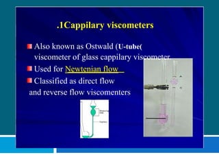 .1Cappilary viscometers
Also known as Ostwald (U-tube(
viscometer of glass cappilary viscometer.
Used for Newtenian flow
Classified as direct flow
and reverse flow viscomenters
 