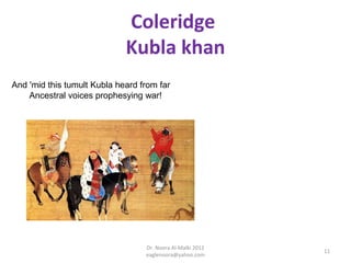 Coleridge
                             Kubla khan
And 'mid this tumult Kubla heard from far
    Ancestral voices prophesying war!




                                  Dr. Noora Al-Malki 2012
                                                            11
                                  eaglenoora@yahoo.com
 