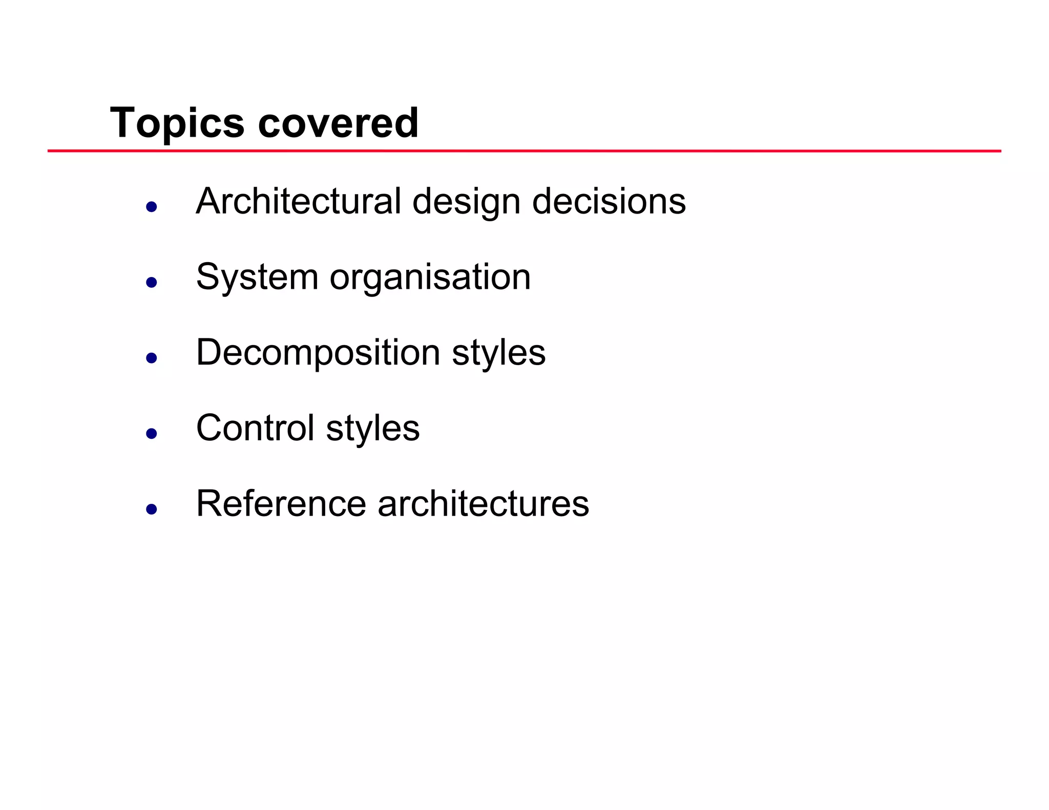 Topics covered
Architectural design decisions
System organisation
Decomposition stylesDecomposition styles
Control styles
Reference architectures
 