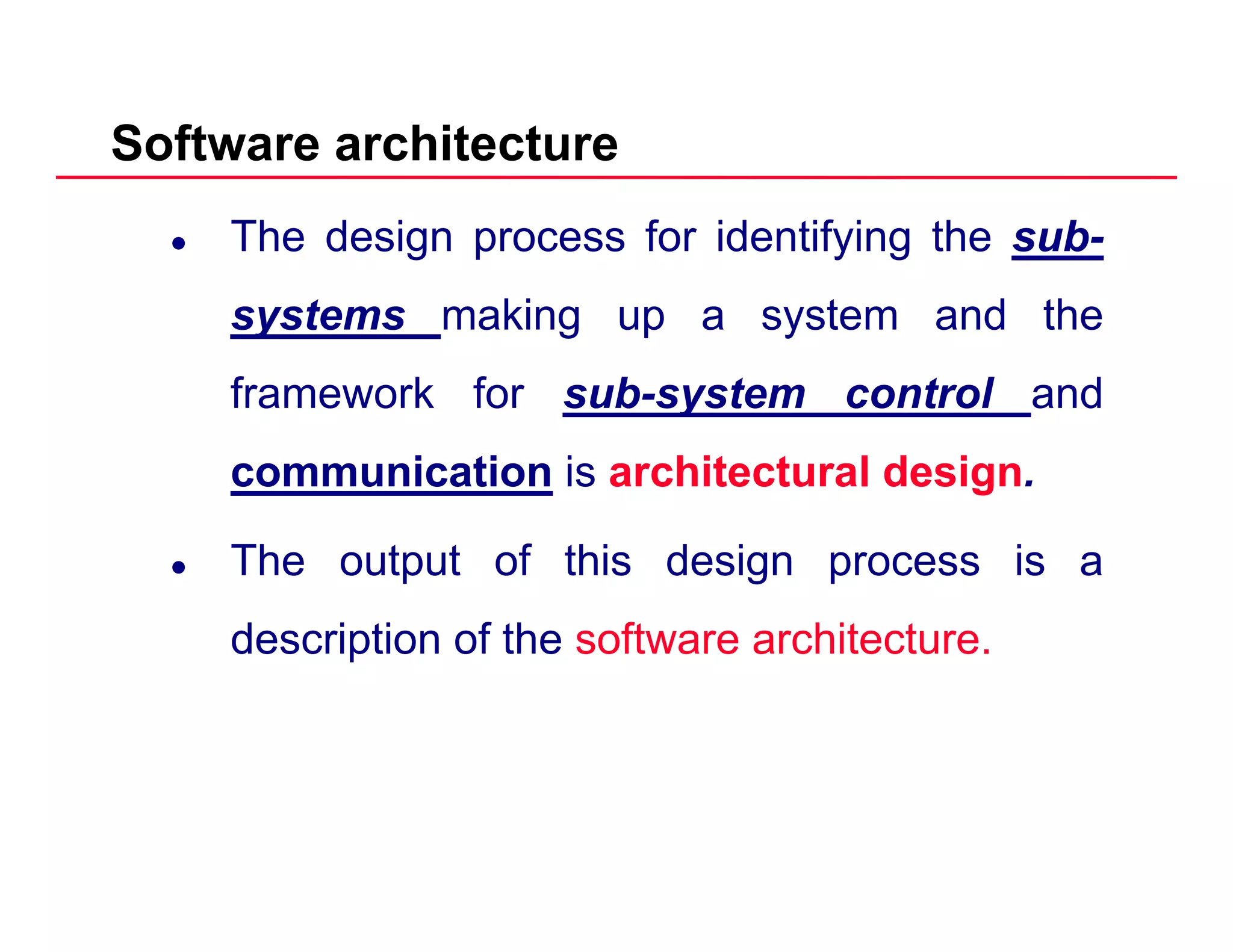 Software architecture
The design process for identifying the sub-
systems making up a system and the
framework for sub-system control andy
communication is architectural design.
The output of this design process is a
description of the software architecture.p
 