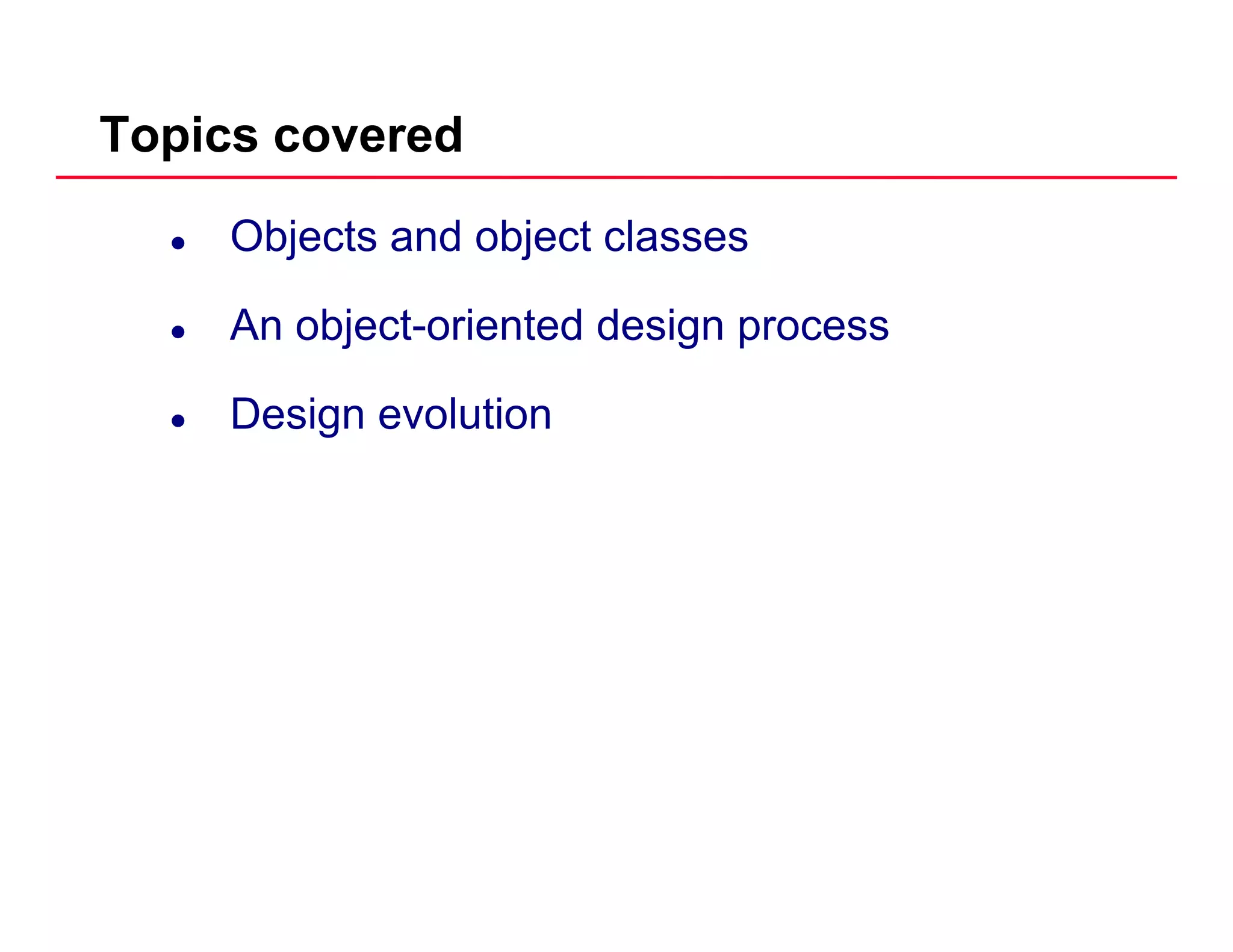 Topics covered
Objects and object classes
An object-oriented design process
Design evolutionDesign evolution
 