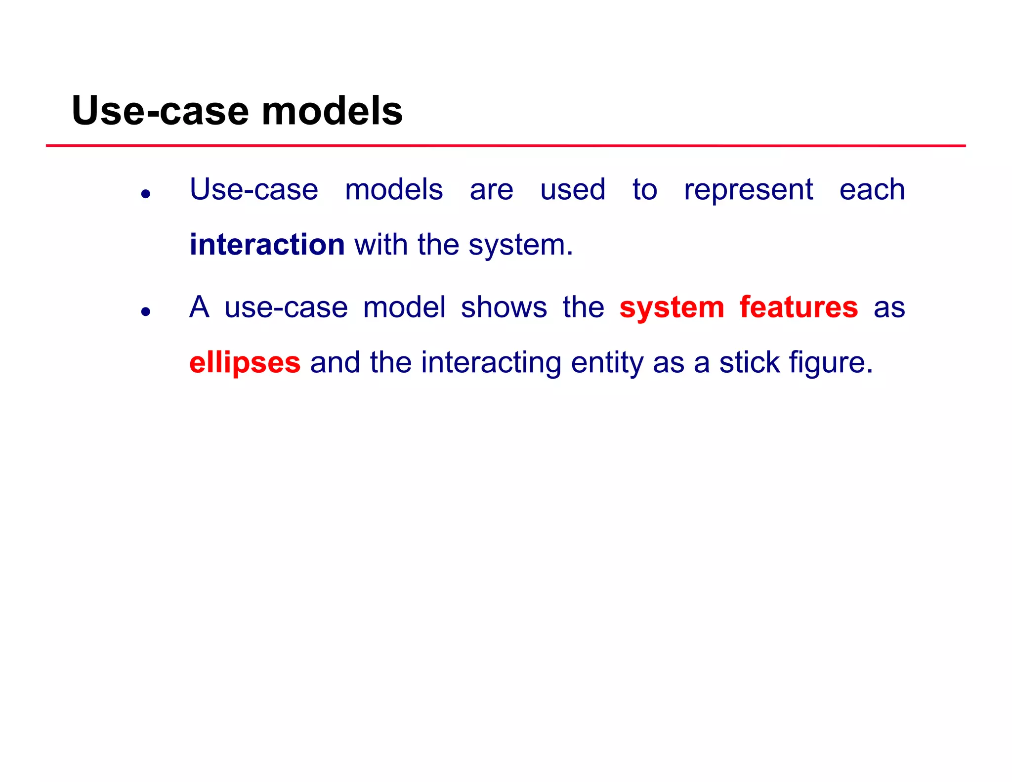 Use-case models
Use-case models are used to represent each
interaction with the systeminteraction with the system.
A use-case model shows the systemsystem featuresfeatures as
ellipsesellipses and the interacting entity as a stickstick figure.
 