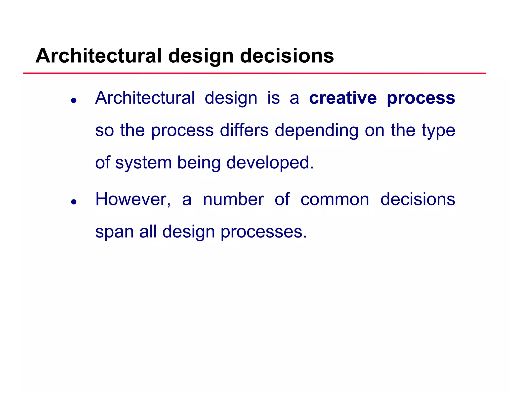 Architectural design decisions
Architectural design is a creativecreative processprocess
so the process differs depending on the type
of system being developed.y g p
However, a number of common decisions
span all design processes.
 