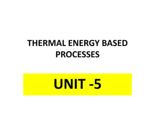THERMAL ENERGY BASED
PROCESSES
UNIT -5
 