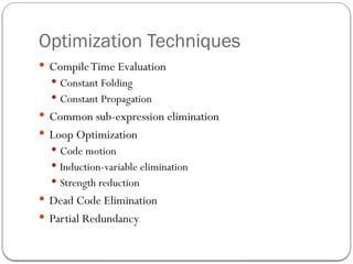 Optimization Techniques
 CompileTime Evaluation
 Constant Folding
 Constant Propagation
 Common sub-expression elimination
 Loop Optimization
 Code motion
 Induction-variable elimination
 Strength reduction
 Dead Code Elimination
 Partial Redundancy
 