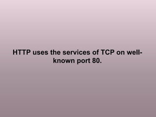 HTTP uses the services of TCP on well-
known port 80.
 