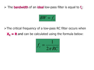  The bandwidth of an ideal low-pass filter is equal to fc:
c
f
BW 
The critical frequency of a low-pass RC filter occurs when
XC = R and can be calculated using the formula below:
RC
fc

2
1

 