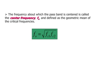 2
1 c
c
o f
f
f 
 The frequency about which the pass band is centered is called
the center frequency, fo and defined as the geometric mean of
the critical frequencies.
 