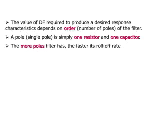  The value of DF required to produce a desired response
characteristics depends on order (number of poles) of the filter.
 A pole (single pole) is simply one resistor and one capacitor.
 The more poles filter has, the faster its roll-off rate
 