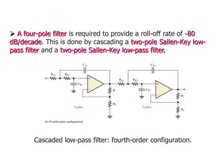 Cascaded low-pass filter: fourth-order configuration.
 A four-pole filter is required to provide a roll-off rate of -80
dB/decade. This is done by cascading a two-pole Sallen-Key low-
pass filter and a two-pole Sallen-Key low-pass filter.
 