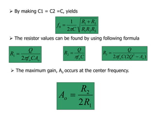  The maximum gain, Ao occurs at the center frequency.
1
2
2R
R
Ao 
3
2
1
3
1
0
2
1
R
R
R
R
R
C
f



o
oCA
f
Q
R

2
1 
C
f
Q
R
o


2
 By making C1 = C2 =C, yields
 The resistor values can be found by using following formula
)
2
(
2 2
3
o
o A
Q
C
f
Q
R



 