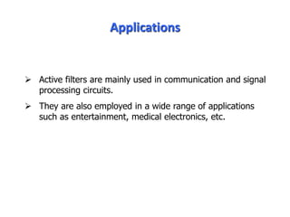 Applications
 Active filters are mainly used in communication and signal
processing circuits.
 They are also employed in a wide range of applications
such as entertainment, medical electronics, etc.
 