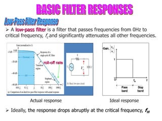 Actual response
Vo
 A low-pass filter is a filter that passes frequencies from 0Hz to
critical frequency, fc and significantly attenuates all other frequencies.
Ideal response
 Ideally, the response drops abruptly at the critical frequency, fH
roll-off rate
 